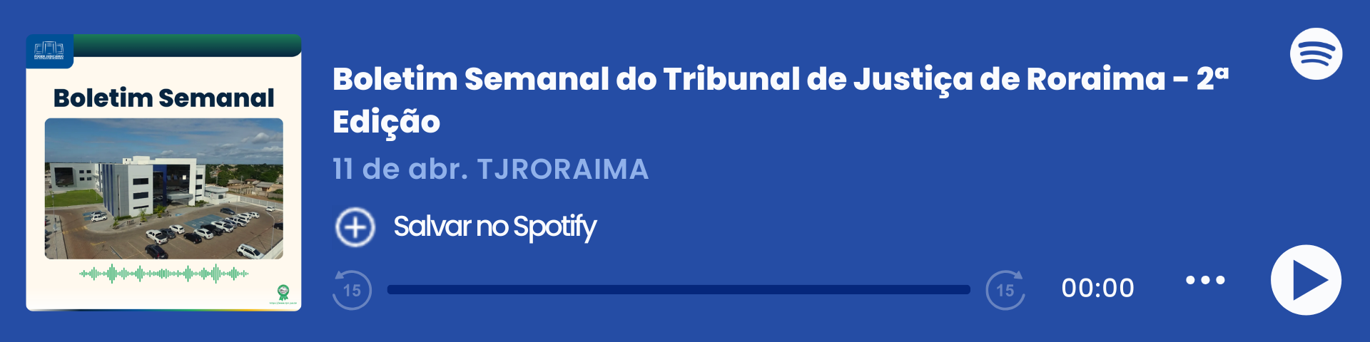 Imagem colorida que mostra um player de áudio do Spotify com o título "Boletim Semanal – 04/04", do Tribunal de Justiça de Roraima (TJRORAMA). À esquerda, há a capa do episódio com a inscrição "Boletim Semanal", uma imagem do Fórum Criminal e ondas sonoras em verde. Ao centro, estão o título, a data e o botão "Salvar no Spotify". À direita, há o logo do Spotify, a barra de reprodução zerada e ícones de controle de áudio. Imagem colorida que mostra um player de áudio do Spotify com o título "Boletim Semanal – 04/04", do Tribunal de Justiça de Roraima (TJRORAMA). À esquerda, há a capa do episódio com a inscrição "Boletim Semanal", uma imagem do Fórum Criminal e ondas sonoras em verde. Ao centro, estão o título, a data e o botão "Salvar no Spotify". À direita, há o logo do Spotify, a barra de reprodução zerada e ícones de controle de áudio.