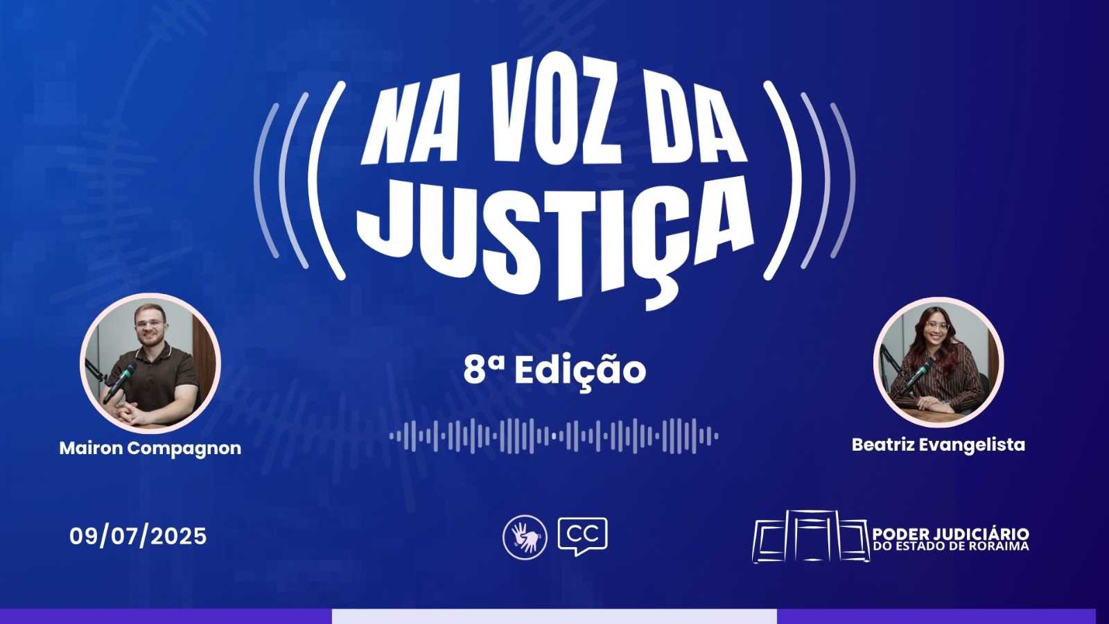 A imagem divulga a 8ª edição do programa “Na Voz da Justiça”, do Poder Judiciário de Roraima. Em destaque, estão os locutores Mairon Compagnon e Beatriz Evangelista, ambos diante de microfones de estúdio. O fundo é azul escuro com elementos que remetem a ondas sonoras. O título aparece centralizado, com a data "09/07/2025" no canto inferior esquerdo. Ícones de acessibilidade e legendas também estão presentes. A imagem divulga a 8ª edição do programa “Na Voz da Justiça”, do Poder Judiciário de Roraima. Em destaque, estão os locutores Mairon Compagnon e Beatriz Evangelista, ambos diante de microfones de estúdio. O fundo é azul escuro com elementos que remetem a ondas sonoras. O título aparece centralizado, com a data "09/07/2025" no canto inferior esquerdo. Ícones de acessibilidade e legendas também estão presentes.